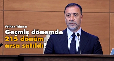 Yılmaz: Geçmiş dönemde 215 dönüm arsa satıldı!