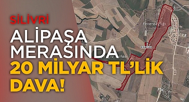 Silivri Alipaşa merasında 20 Milyar TL'lik dava!