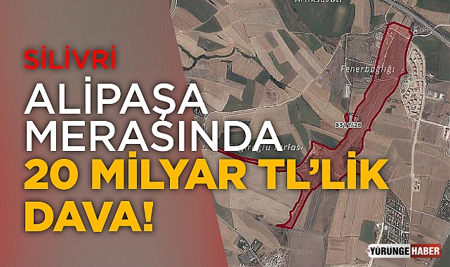 Silivri Alipaşa merasında 20 Milyar TL'lik dava!