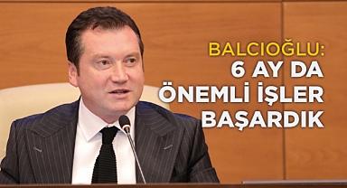 Balcıoğlu: 6 ay da önemli işler başardık