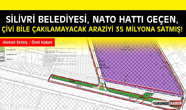 Silivri Belediyesi, Nato Hattı geçen, çivi bile çakılmayacak araziyi 35 Milyona satmış!