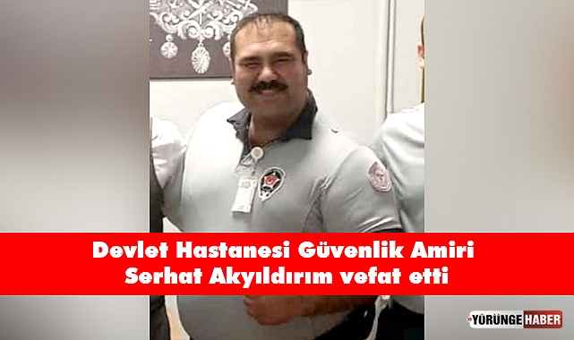 Devlet Hastanesi Güvenlik Amiri Serhat Akyıldırım vefat etti