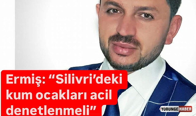 Ermiş: "Silivri'deki kum ocakları acil denetlenmeli"