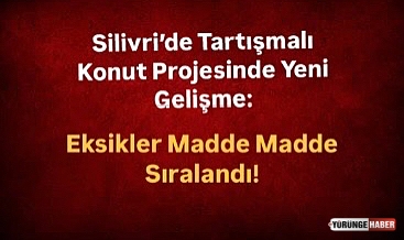 Silivri'de Tartışmalı Konut Projesinde Yeni Gelişme: Eksikler Madde Madde Sıralandı!